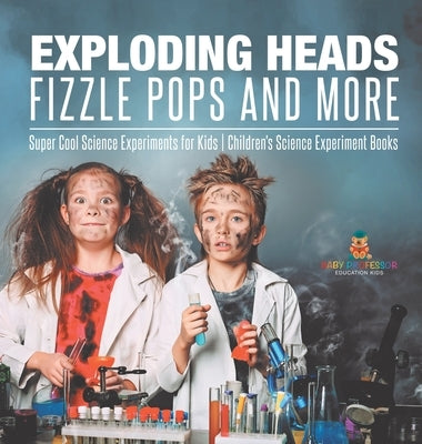 Exploding Heads, Fizzle Pops and More Super Cool Science Experiments for Kids Children's Science Experiment Books by Baby Professor