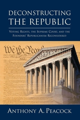 Deconstructing the Republic:: Voting Rights, the Supreme Court, and the Founders' Republicanism Reconsidered by Peacock, Anthony A.