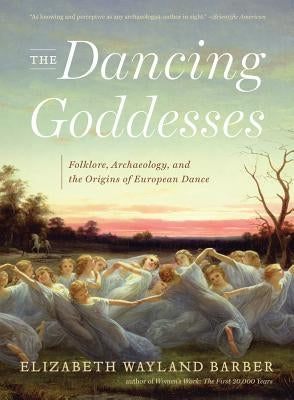 The Dancing Goddesses: Folklore, Archaeology, and the Origins of European Dance by Barber, Elizabeth Wayland