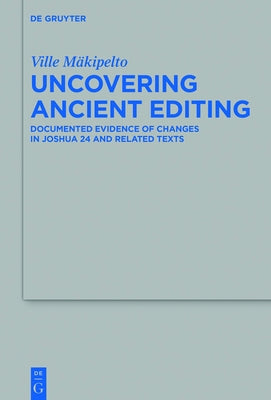 Uncovering Ancient Editing: Documented Evidence of Changes in Joshua 24 and Related Texts by MÃ¤kipelto, Ville