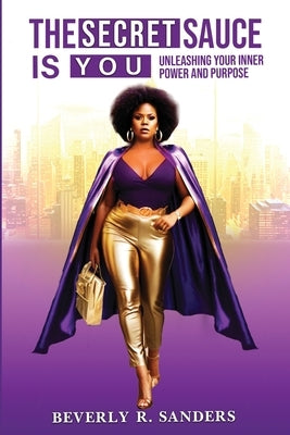 The Secret Sauce is You: Unleashing Your Inner Power and Purpose by Sanders, Beverly Renee