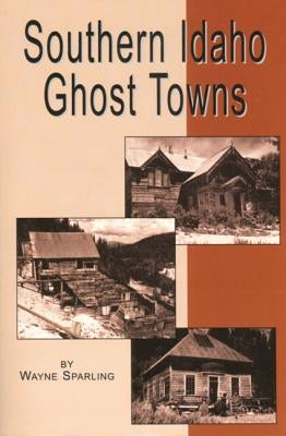 Southern Idaho Ghost Towns by Sparling, Wayne
