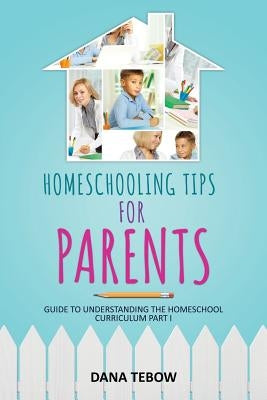 Homeschooling Tips for Parents Guide to Understanding the Homeschool Curriculum Part I by Tebow, Dana