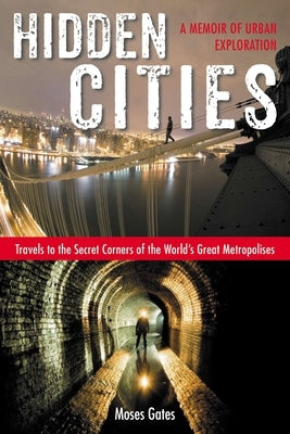Hidden Cities: Travels to the Secret Corners of the World's Great Metropolises: a Memoir of Urban Exploration by Gates, Moses