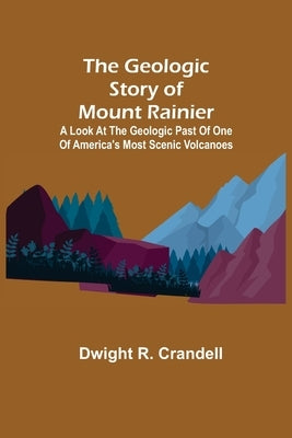 The Geologic Story of Mount Rainier; A look at the geologic past of one of America's most scenic volcanoes by R. Crandell, Dwight