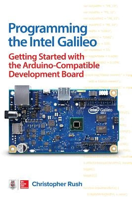 Programming the Intel Galileo: Getting Started with the Arduino -Compatible Development Board by Rush, Christopher