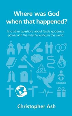 Where Was God When That Happened?: And Other Questions about God's Goodness, Power and the Way He Works in the World by Ash, Christopher