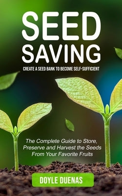 Seed Saving: Create a Seed Bank to Become Self-sufficient (The Complete Guide to Store, Preserve and Harvest the Seeds From Your Fa by Duenas, Doyle