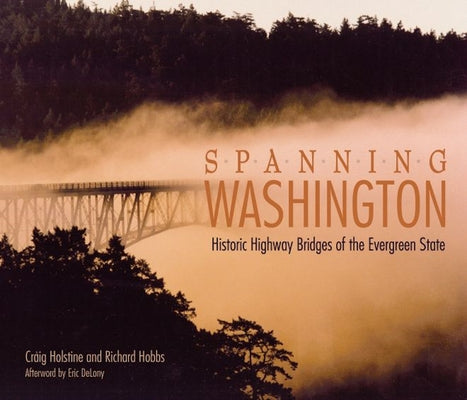 Spanning Washington: Historic Highway Bridges of the Evergreen State by Holstine, Craig