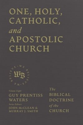 One, Holy, Catholic, and Apostolic Church: The Biblical Doctrine of the Church by Waters, Guy Prentiss