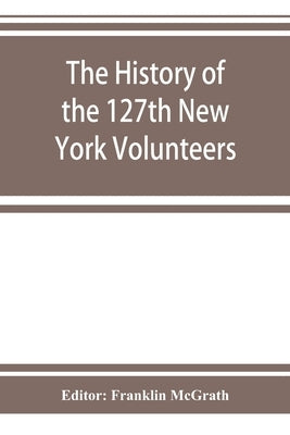 The history of the 127th New York Volunteers, "Monitors," in the war for the preservation of the union - September 8th, 1862, June 30th, 1865 by McGrath, Franklin