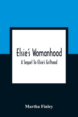 Elsie'S Womanhood: A Sequel To Elsie'S Girlhood by Finley, Martha