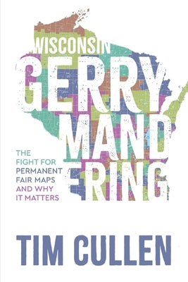 Wisconsin Gerrymandering: The Fight for Permanent Fair Maps and Why It Matters by Cullen, Tim