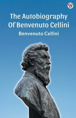 The Autobiography Of Benvenuto Cellini by Cellini, Benvenuto