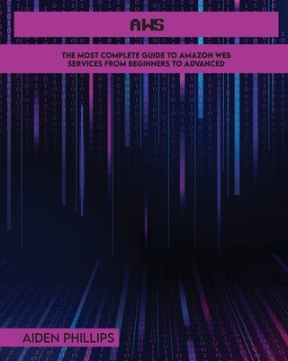 Aws: The Most Complete Guide to Amazon Web Services from Beginners to Advanced by Phillips, Aiden