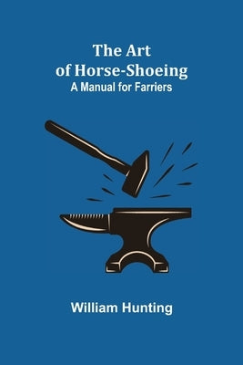 The Art of Horse-Shoeing: A Manual for Farriers by Hunting, William