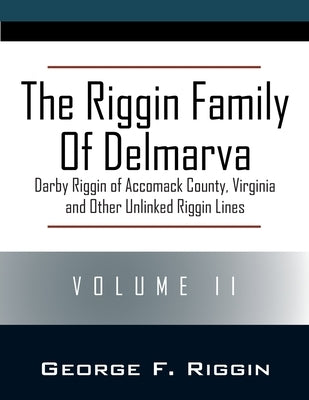 The Riggin Family of Delmarva Volume II: Darby Riggin of Accomack County, Virginia and Other Unlinked Riggin Lines by Riggin, George F.