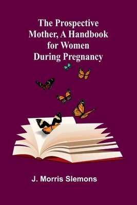 The Prospective Mother, a Handbook for Women During Pregnancy by Morris Slemons, J.