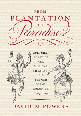 From Plantation to Paradise?: Cultural Politics and Musical Theatre in French Slave Colonies, 1764-1789 by Powers, David M.