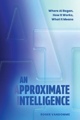 An Approximate Intelligence: Where AI Began, How It Works, What It Means by Vandomme, Roger