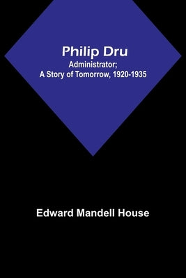 Philip Dru: Administrator; A Story of Tomorrow, 1920-1935 by House, Edward Mandell