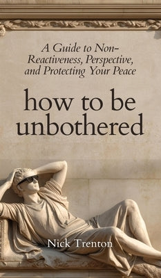 How To Be Unbothered: A Guide to Non-Reactiveness, Perspective, and Protecting Your Peace (The Path to Calm) by Trenton, Nick