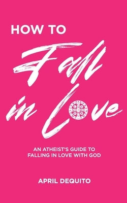 How to Fall in Love: An Atheist's Guide to Falling in Love With God by Dequito, April G.