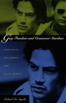Gay Fandom and Crossover Stardom: James Dean, Mel Gibson, and Keanu Reeves by Deangelis, Michael