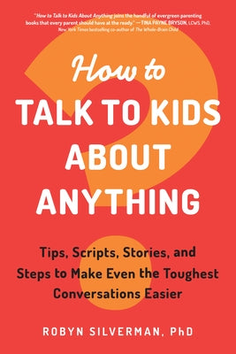 How to Talk to Kids about Anything: Tips, Scripts, Stories, and Steps to Make Even the Toughest Conversations Easier by Silverman, Robyn