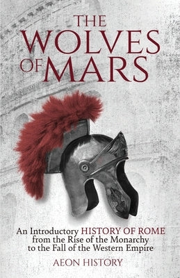 The Wolves of Mars: An Introductory History of Rome from the Rise of the Monarchy to the Fall of the Western Empire by Aeon History