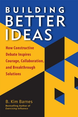 Building Better Ideas: How Constructive Debate Inspires Courage, Collaboration and Breakthrough Solutions by Barnes, B. Kim