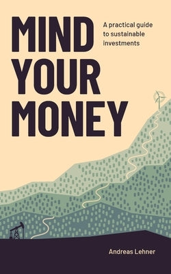 Mind Your Money: A practical guide to sustainable investing by Lehner, Andreas