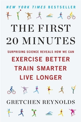 The First 20 Minutes: Surprising Science Reveals How We Can Exercise Better, Train Smarter, Live Longe R by Reynolds, Gretchen