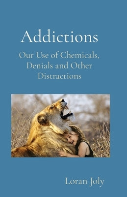 Addictions: Our Use of Chemicals, Denials and Other Distractions by Joly, Loran