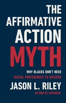 The Affirmative Action Myth: Why Blacks Don't Need Racial Preferences to Succeed by Riley, Jason L.