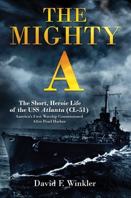 The Mighty A: The Short, Heroic Life of the USS Atlanta (CL-51): America's First Warship Commissioned After Pearl Harbor by Winkler, David F.