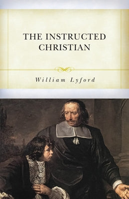 The Instructed Christian: The Plain Man's Senses Exercised to Discern Both Good and Evil by Lyford, William