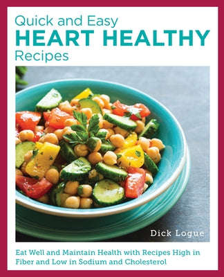 Quick and Easy Heart Healthy Recipes: Eat Well and Maintain Health with Recipes High in Fiber and Lower in Sodium and Cholesterol by Logue, Dick