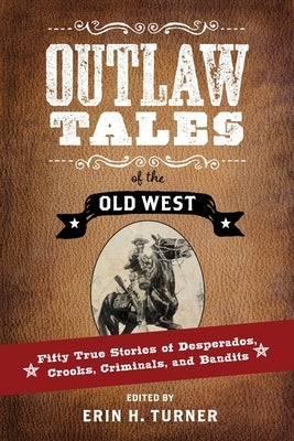 Outlaw Tales of the Old West: Fifty True Stories of Desperados, Crooks, Criminals, and Bandits by Turner, Erin H.