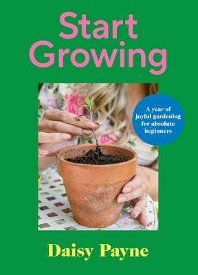 Start Growing: A Year of Joyful Gardening for Absolute Beginners by Payne, Daisy