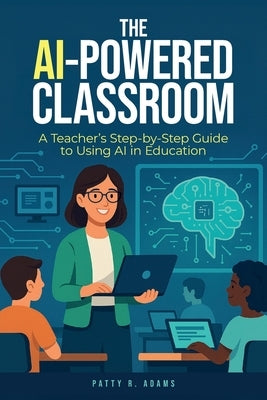 The AI-Powered Classroom: A Teacher's Step-by-Step Guide to Using AI in Education by Adams, Patty R.