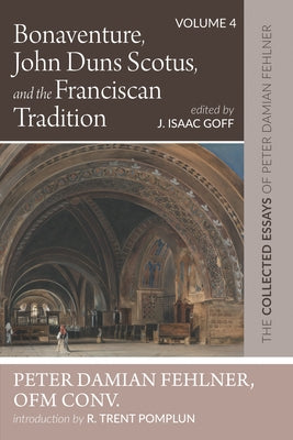 Bonaventure, John Duns Scotus, and the Franciscan Tradition: The Collected Essays of Peter Damian Fehlner, Ofm Conv: Volume 4 by Fehlner, Peter Damian