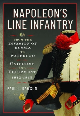 Napoleon's Line Infantry - From the Invasion of Russia to Waterloo: Uniforms and Equipment by Dawson, Paul L.