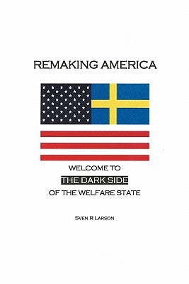 Remaking America: Welcome to the Dark Side of the Welfare State by Larson, Sven R.