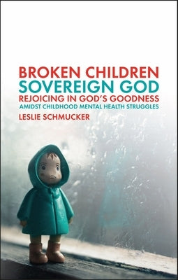 Broken Children, Sovereign God: Rejoicing in God's Goodness Amidst Childhood Mental Health Struggles by Schmucker, Leslie