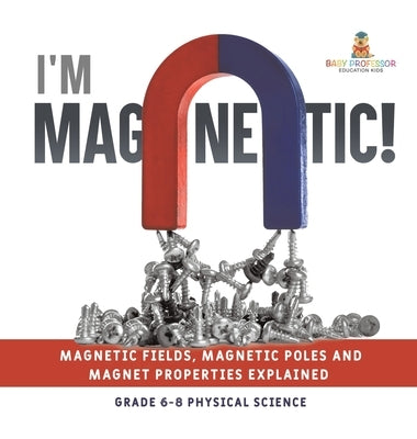 I'm Magnetic! Magnetic Fields, Magnetic Poles and Magnet Properties Explained Grade 6-8 Physical Science by Baby Professor