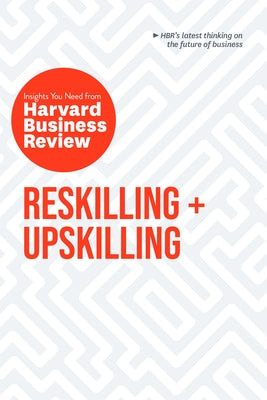 Reskilling and Upskilling: The Insights You Need from Harvard Business Review by Review, Harvard Business