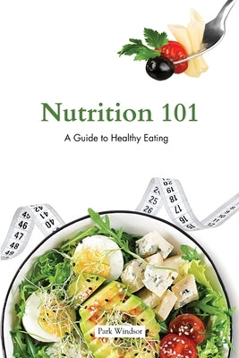 Nutrition 101: A Beginner's Guide to Healthy Eating by Windsor, Park