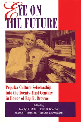Eye on the Future: Popular Culture Scholarship into the Twenty-First Century in Honor of Ray B. Browne by Motz, Marilyn F.