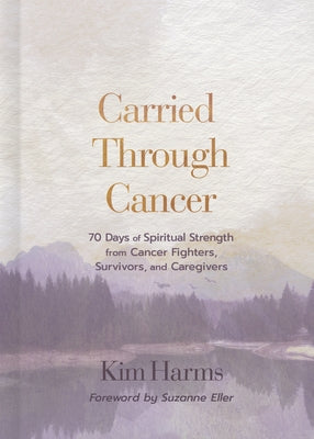Carried Through Cancer: 70 Days of Spiritual Strength from Cancer Fighters, Survivors, and Caregivers by Harms, Kim